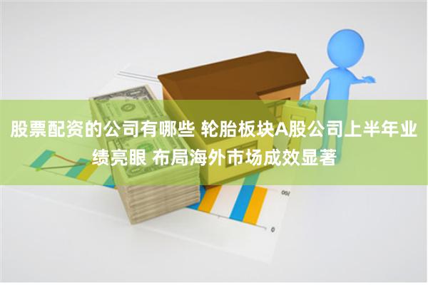 股票配资的公司有哪些 轮胎板块A股公司上半年业绩亮眼 布局海外市场成效显著