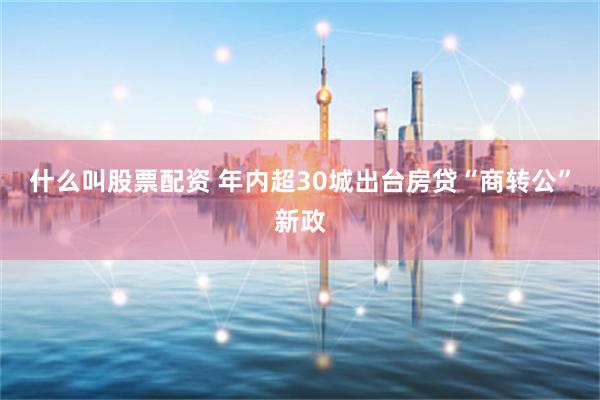什么叫股票配资 年内超30城出台房贷“商转公”新政