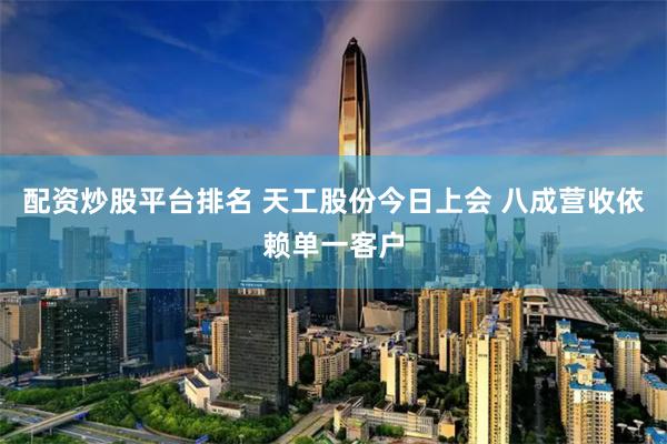 配资炒股平台排名 天工股份今日上会 八成营收依赖单一客户