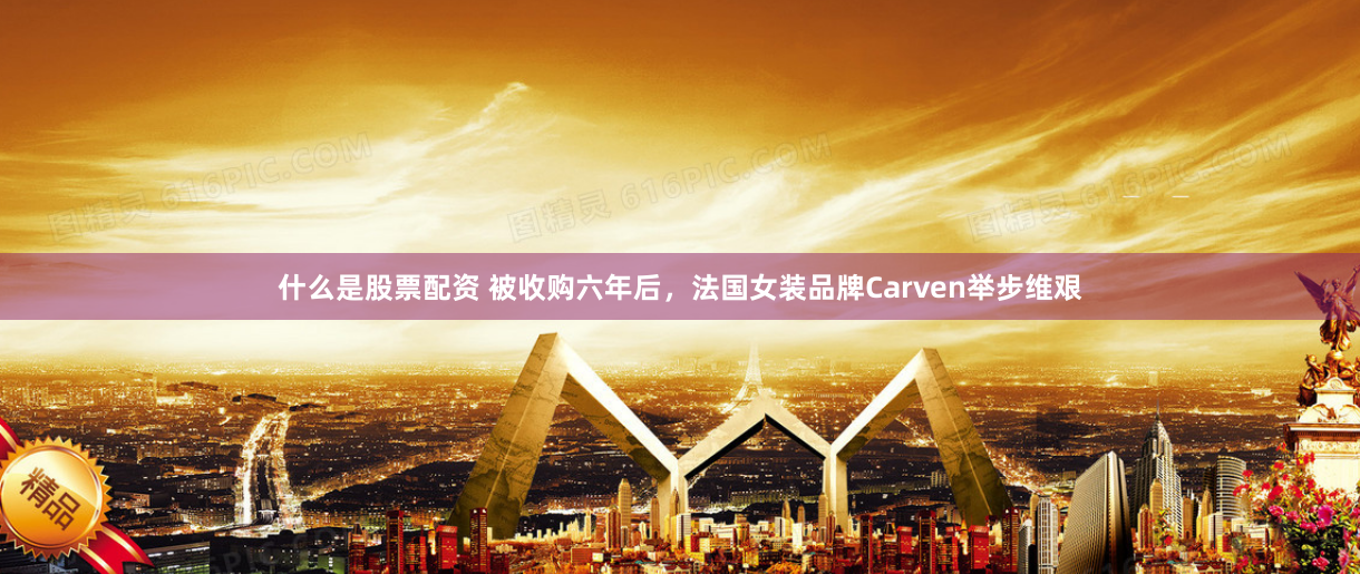 什么是股票配资 被收购六年后，法国女装品牌Carven举步维艰