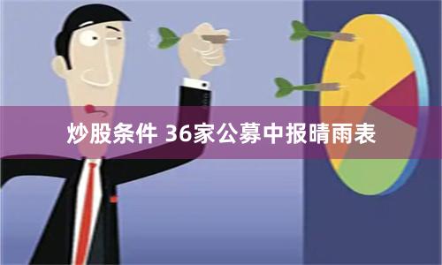 炒股条件 36家公募中报晴雨表