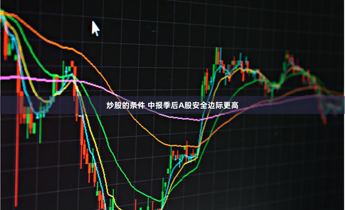 炒股的条件 中报季后A股安全边际更高
