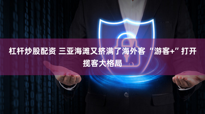 杠杆炒股配资 三亚海滩又挤满了海外客 “游客+”打开揽客大格局
