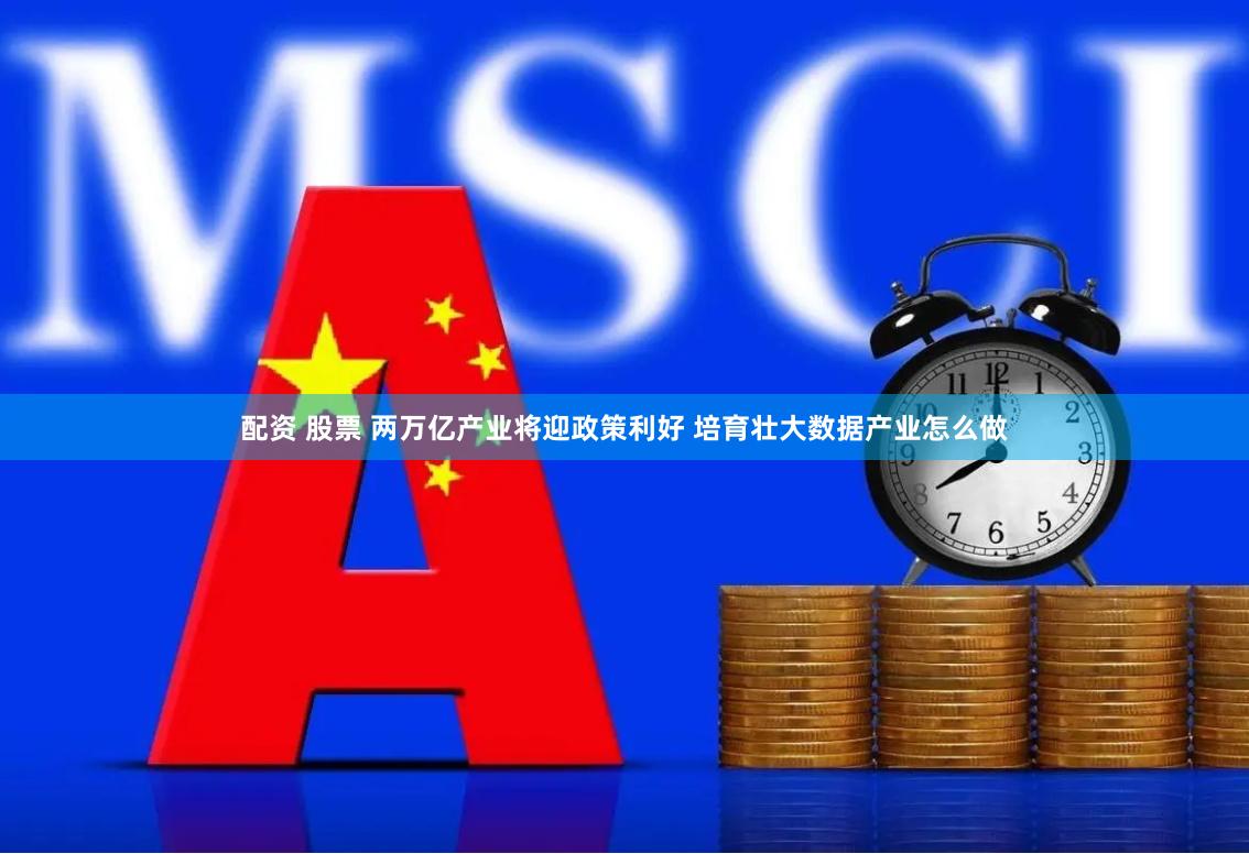 配资 股票 两万亿产业将迎政策利好 培育壮大数据产业怎么做