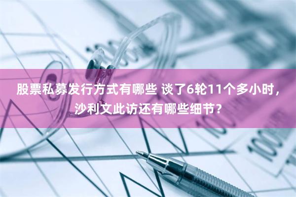 股票私募发行方式有哪些 谈了6轮11个多小时，沙利文此访还有哪些细节？