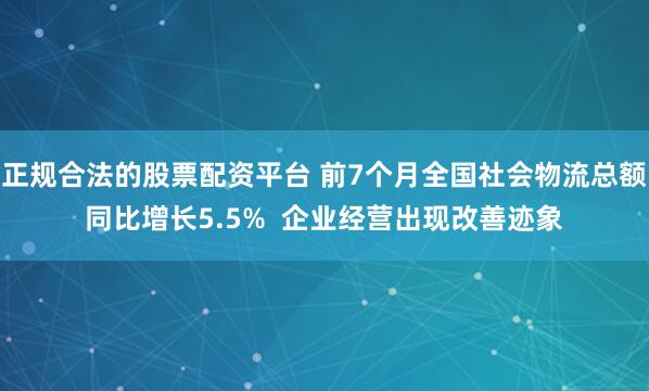 正规合法的股票配资平台 前7个月全国社会物流总额同比增长5.5%  企业经营出现改善迹象