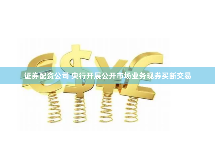 证券配资公司 央行开展公开市场业务现券买断交易