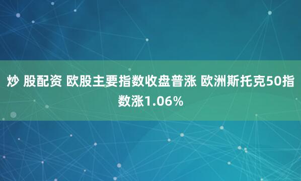 炒 股配资 欧股主要指数收盘普涨 欧洲斯托克50指数涨1.06%
