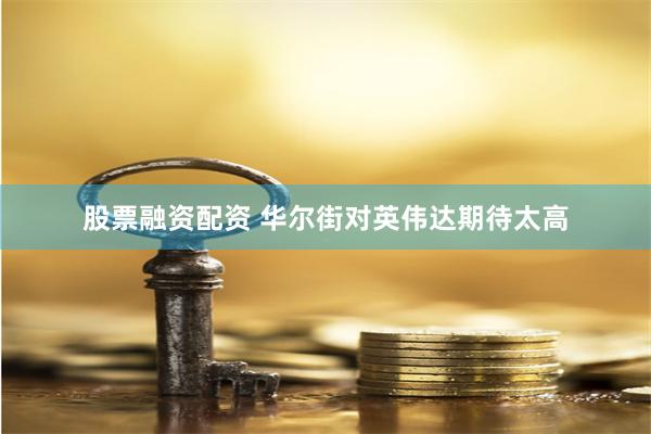 股票融资配资 华尔街对英伟达期待太高