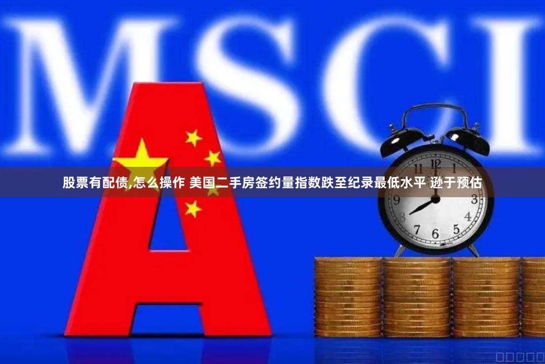 股票有配债,怎么操作 美国二手房签约量指数跌至纪录最低水平 逊于预估