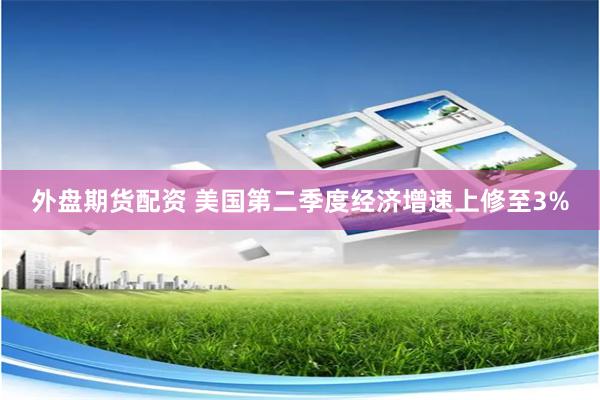 外盘期货配资 美国第二季度经济增速上修至3%