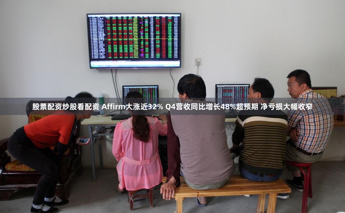 股票配资炒股看配资 Affirm大涨近32% Q4营收同比增长48%超预期 净亏损大幅收窄