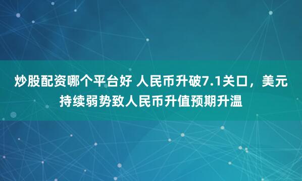 炒股配资哪个平台好 人民币升破7.1关口，美元持续弱势致人民币升值预期升温
