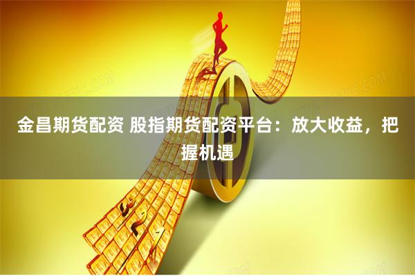 金昌期货配资 股指期货配资平台：放大收益，把握机遇
