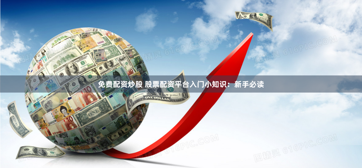 免费配资炒股 股票配资平台入门小知识：新手必读