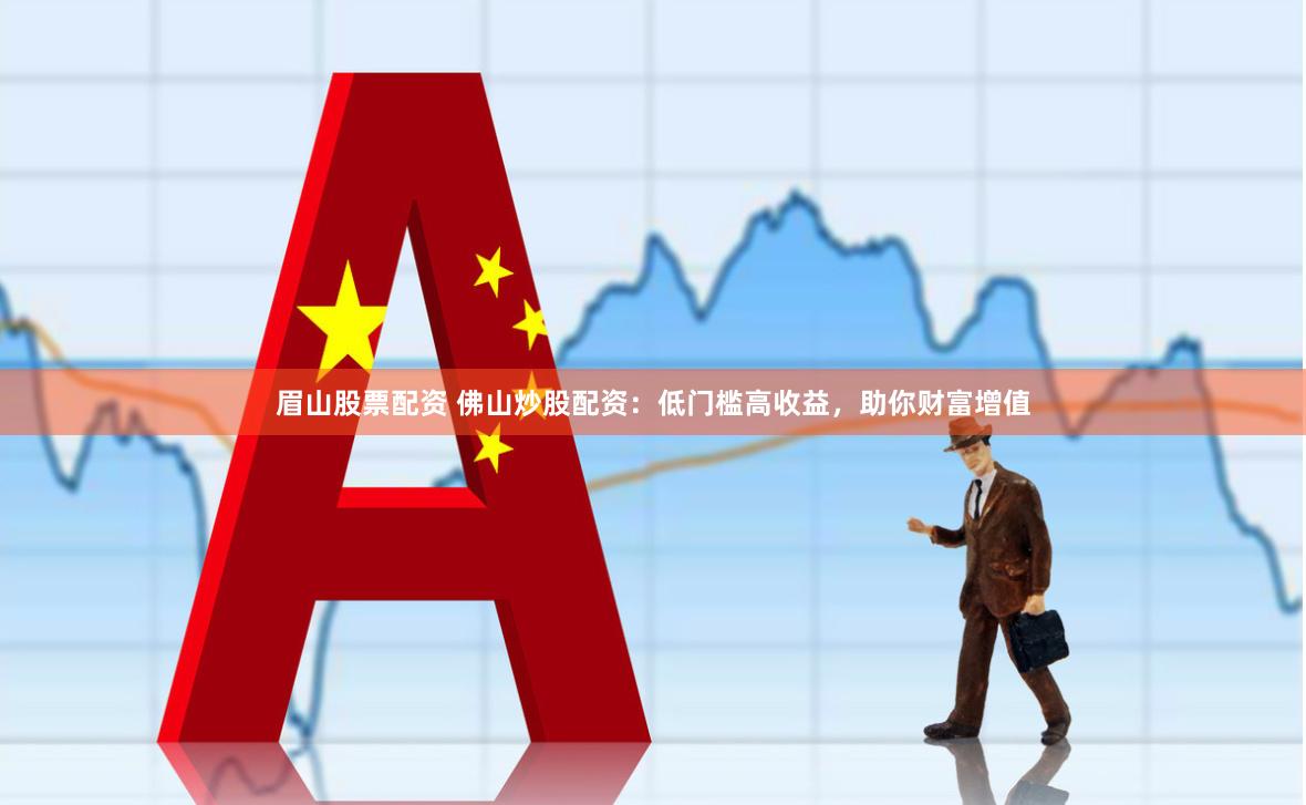 眉山股票配资 佛山炒股配资：低门槛高收益，助你财富增值
