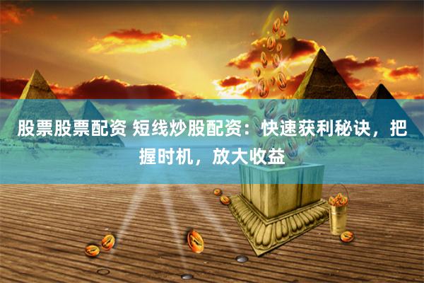 股票股票配资 短线炒股配资：快速获利秘诀，把握时机，放大收益