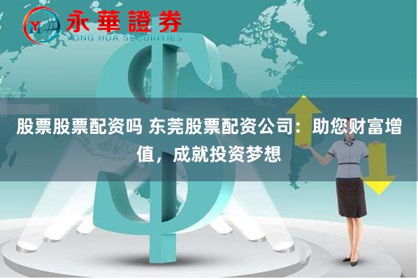 股票股票配资吗 东莞股票配资公司：助您财富增值，成就投资梦想