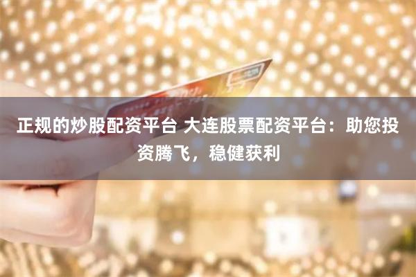 正规的炒股配资平台 大连股票配资平台：助您投资腾飞，稳健获利