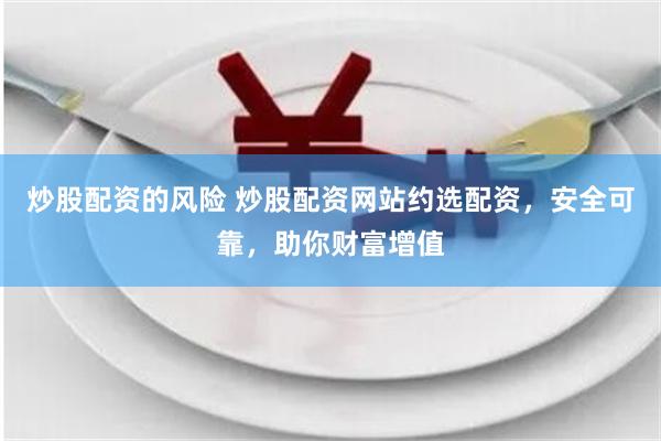 炒股配资的风险 炒股配资网站约选配资，安全可靠，助你财富增值