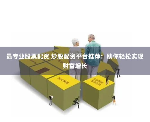 最专业股票配资 炒股配资平台推荐：助你轻松实现财富增长