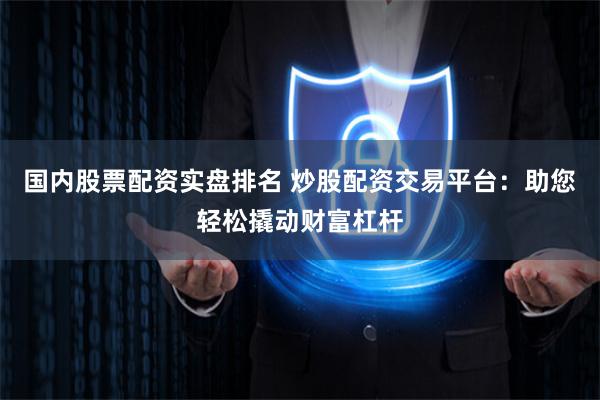 国内股票配资实盘排名 炒股配资交易平台：助您轻松撬动财富杠杆