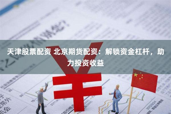 天津股票配资 北京期货配资：解锁资金杠杆，助力投资收益