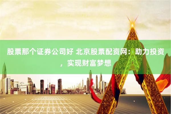 股票那个证券公司好 北京股票配资网：助力投资，实现财富梦想