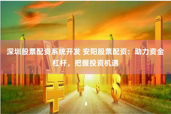 深圳股票配资系统开发 安阳股票配资：助力资金杠杆，把握投资机遇