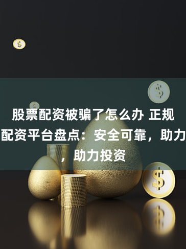 股票配资被骗了怎么办 正规期货配资平台盘点：安全可靠，助力投资