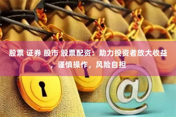 股票 证券 股市 股票配资：助力投资者放大收益，谨慎操作，风险自担