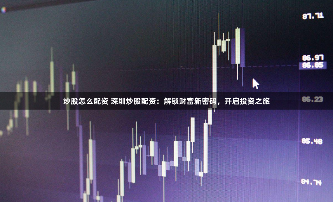 炒股怎么配资 深圳炒股配资：解锁财富新密码，开启投资之旅