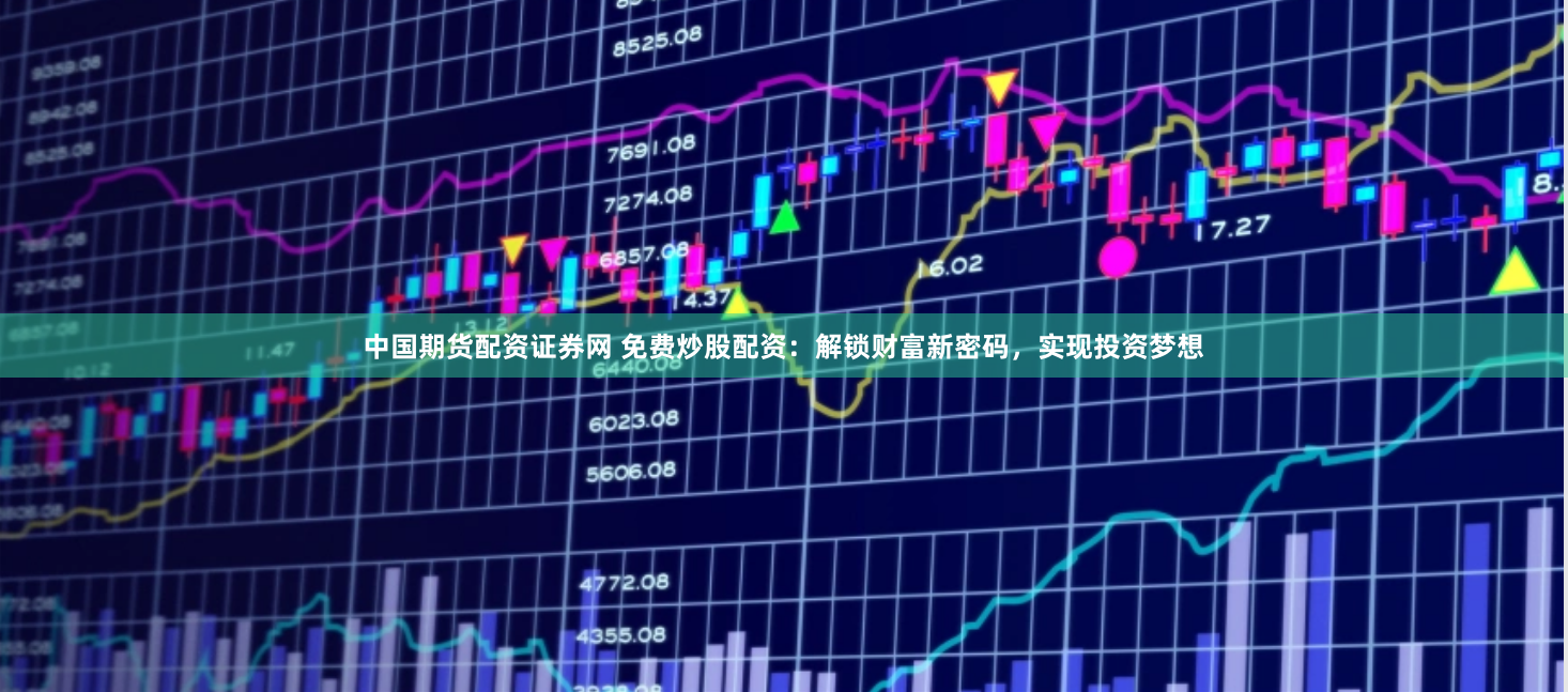中国期货配资证券网 免费炒股配资：解锁财富新密码，实现投资梦想