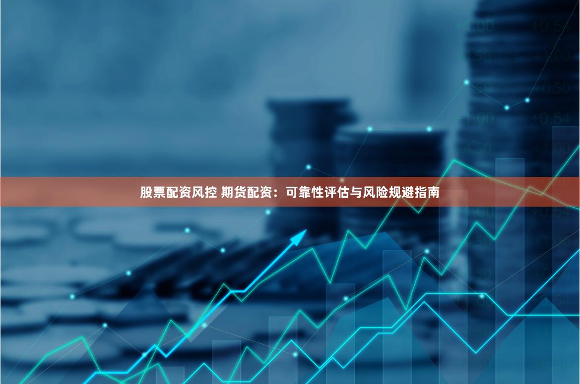 股票配资风控 期货配资：可靠性评估与风险规避指南