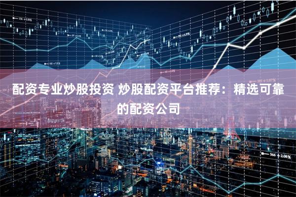 配资专业炒股投资 炒股配资平台推荐：精选可靠的配资公司