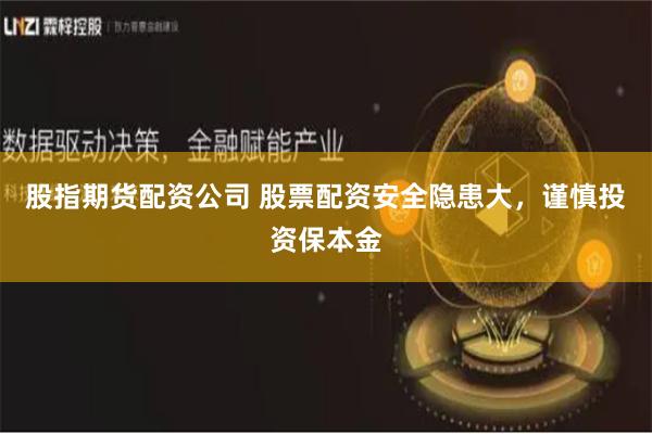股指期货配资公司 股票配资安全隐患大，谨慎投资保本金