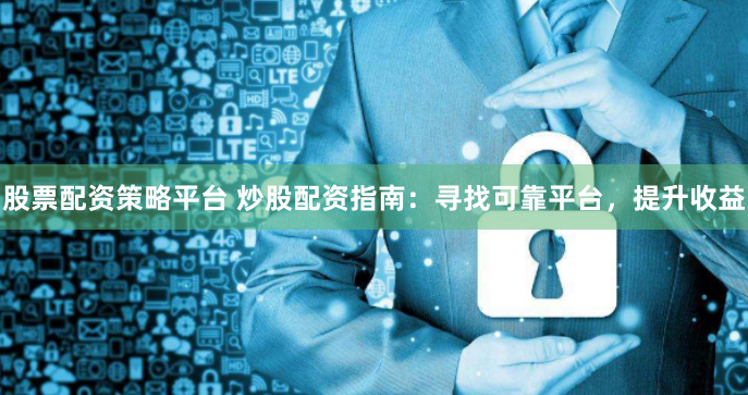 股票配资策略平台 炒股配资指南：寻找可靠平台，提升收益