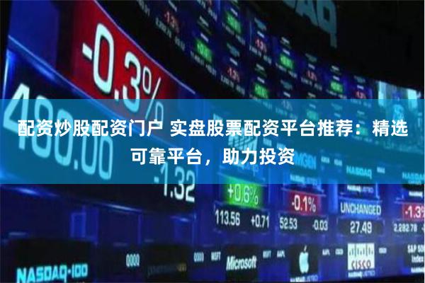 配资炒股配资门户 实盘股票配资平台推荐：精选可靠平台，助力投资