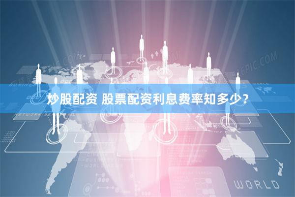 炒股配资 股票配资利息费率知多少？