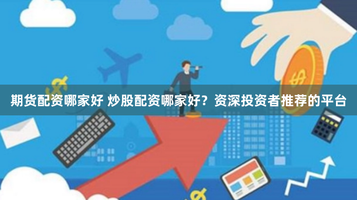 期货配资哪家好 炒股配资哪家好？资深投资者推荐的平台