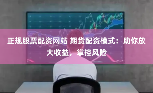 正规股票配资网站 期货配资模式：助你放大收益，掌控风险