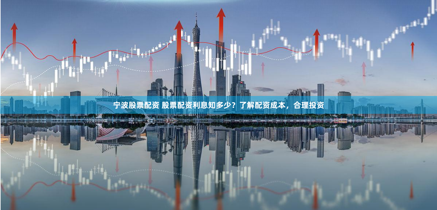 宁波股票配资 股票配资利息知多少？了解配资成本，合理投资