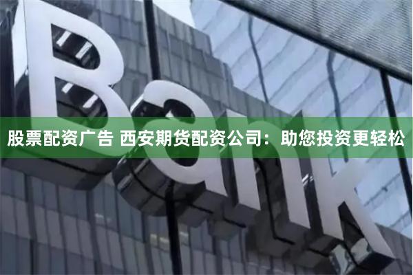 股票配资广告 西安期货配资公司：助您投资更轻松
