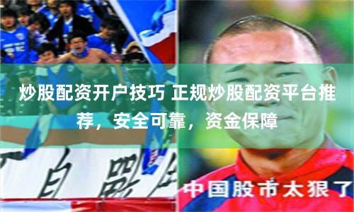 炒股配资开户技巧 正规炒股配资平台推荐，安全可靠，资金保障