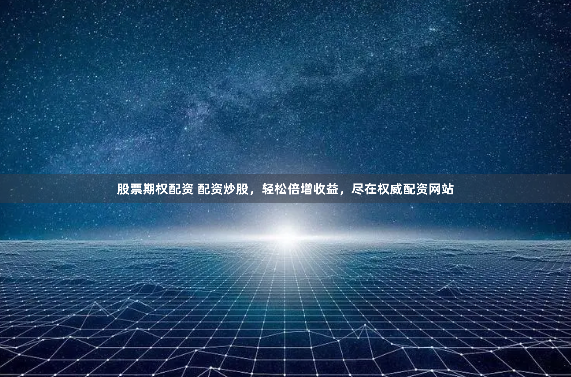 股票期权配资 配资炒股，轻松倍增收益，尽在权威配资网站