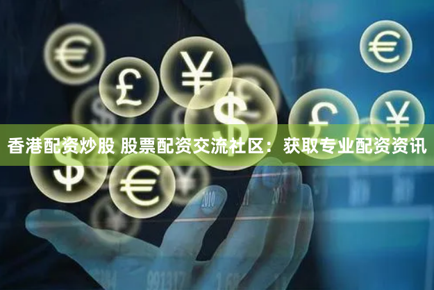 香港配资炒股 股票配资交流社区：获取专业配资资讯