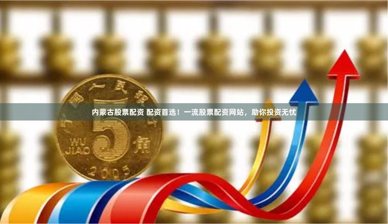 内蒙古股票配资 配资首选！一流股票配资网站，助你投资无忧