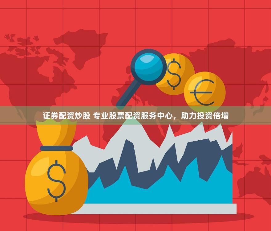 证券配资炒股 专业股票配资服务中心，助力投资倍增