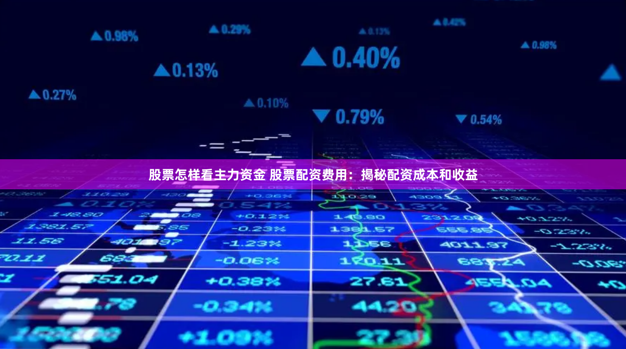 股票怎样看主力资金 股票配资费用：揭秘配资成本和收益
