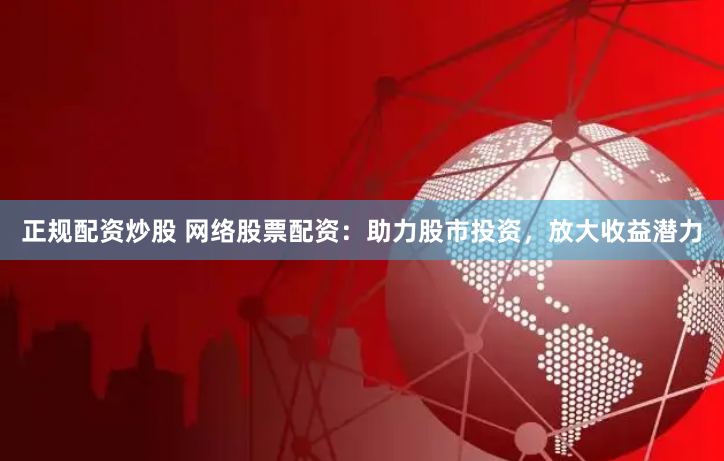 正规配资炒股 网络股票配资：助力股市投资，放大收益潜力